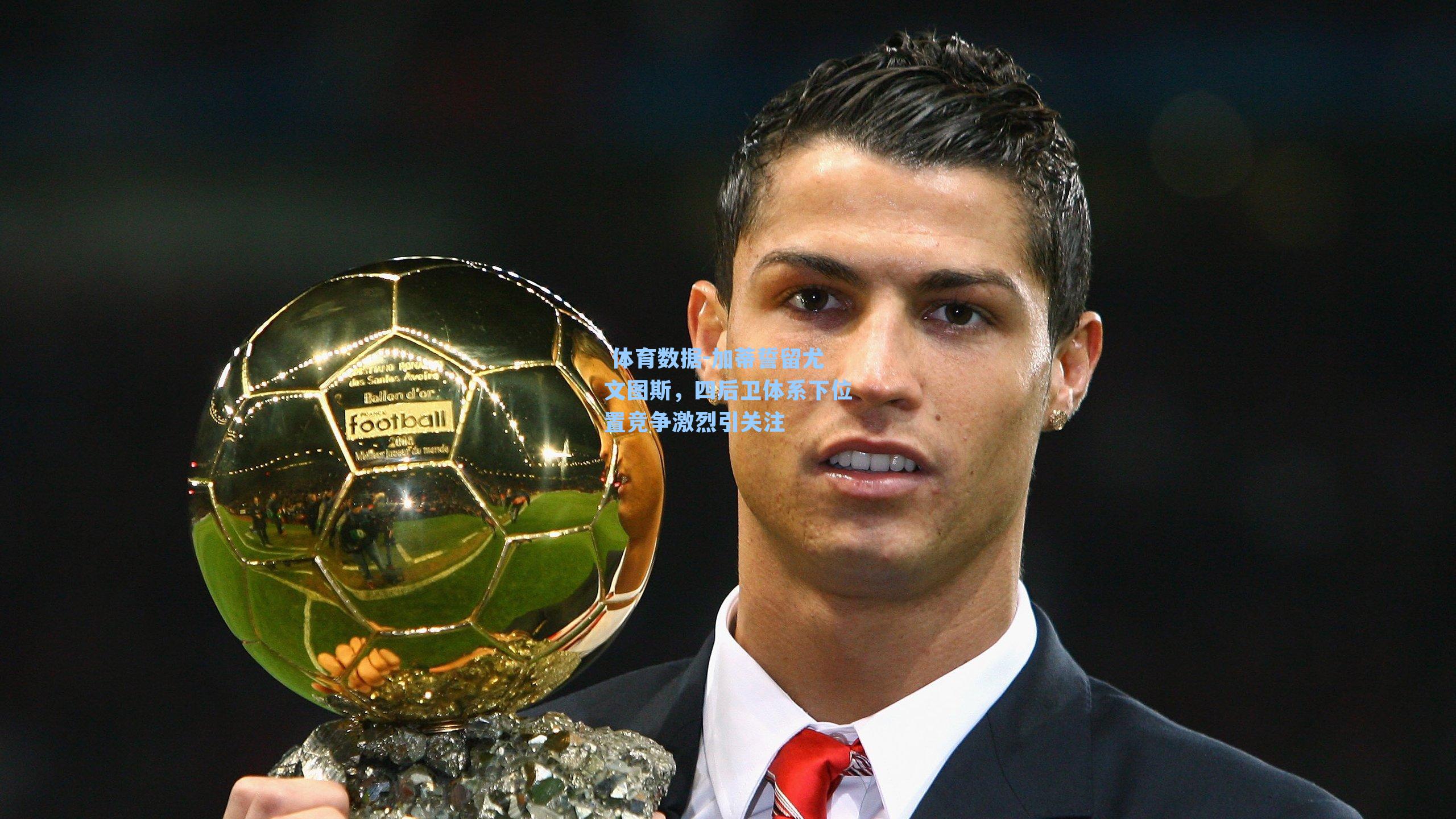  体育数据-加蒂誓留尤文图斯，四后卫体系下位置竞争激烈引关注