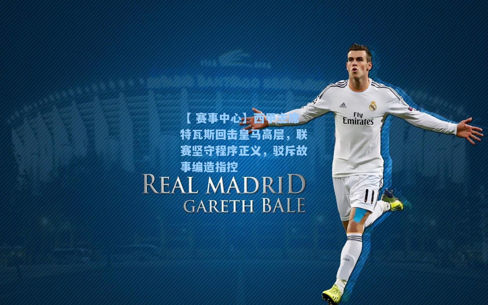 【 赛事中心】西甲主席特瓦斯回击皇马高层，联赛坚守程序正义，驳斥故事编造指控