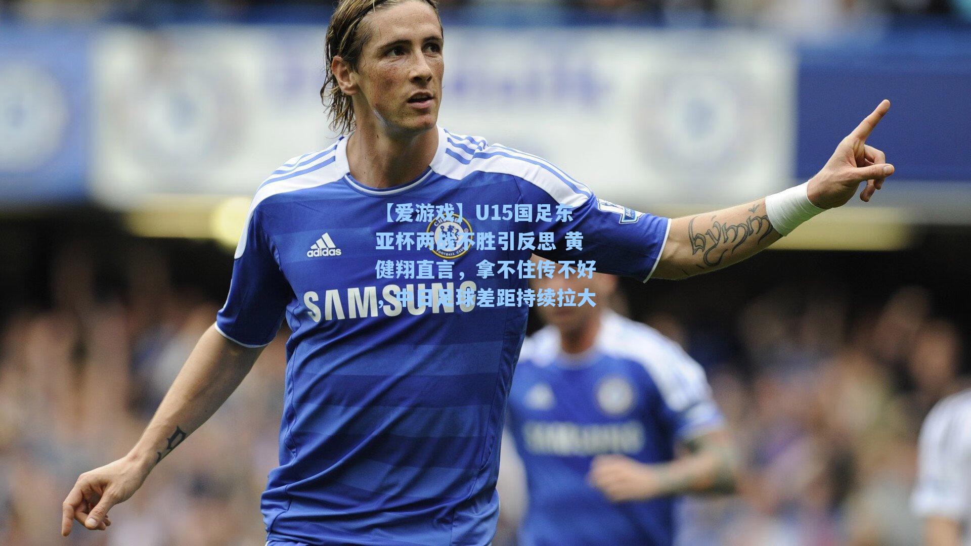 U15国足东亚杯两战不胜引反思 黄健翔直言,拿不住传不好,中日足球差距持续拉大