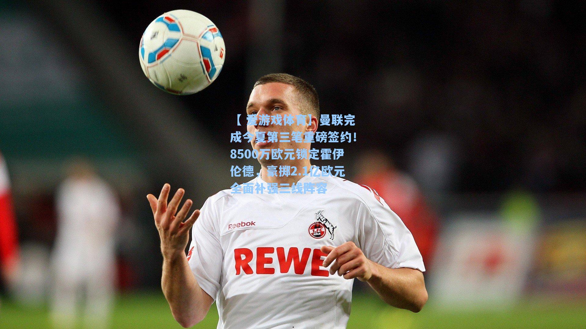 【 爱游戏体育】曼联完成今夏第三笔重磅签约！8500万欧元锁定霍伊伦德，豪掷2.1亿欧元全面补强三线阵容