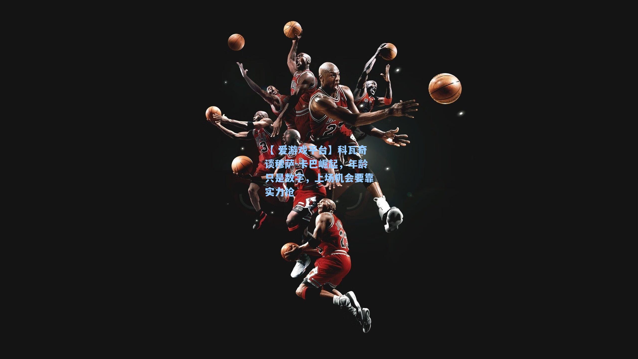 科瓦奇谈穆萨-卡巴崛起，年龄只是数字，上场机会要靠实力抢