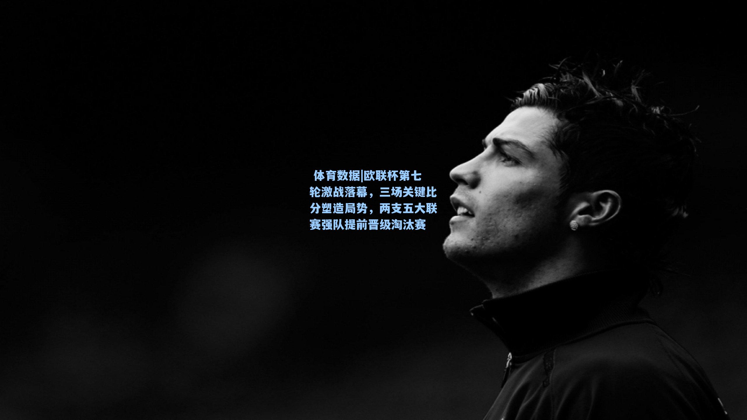 欧联杯第七轮激战落幕，三场关键比分塑造局势，两支五大联赛强队提前晋级淘汰赛