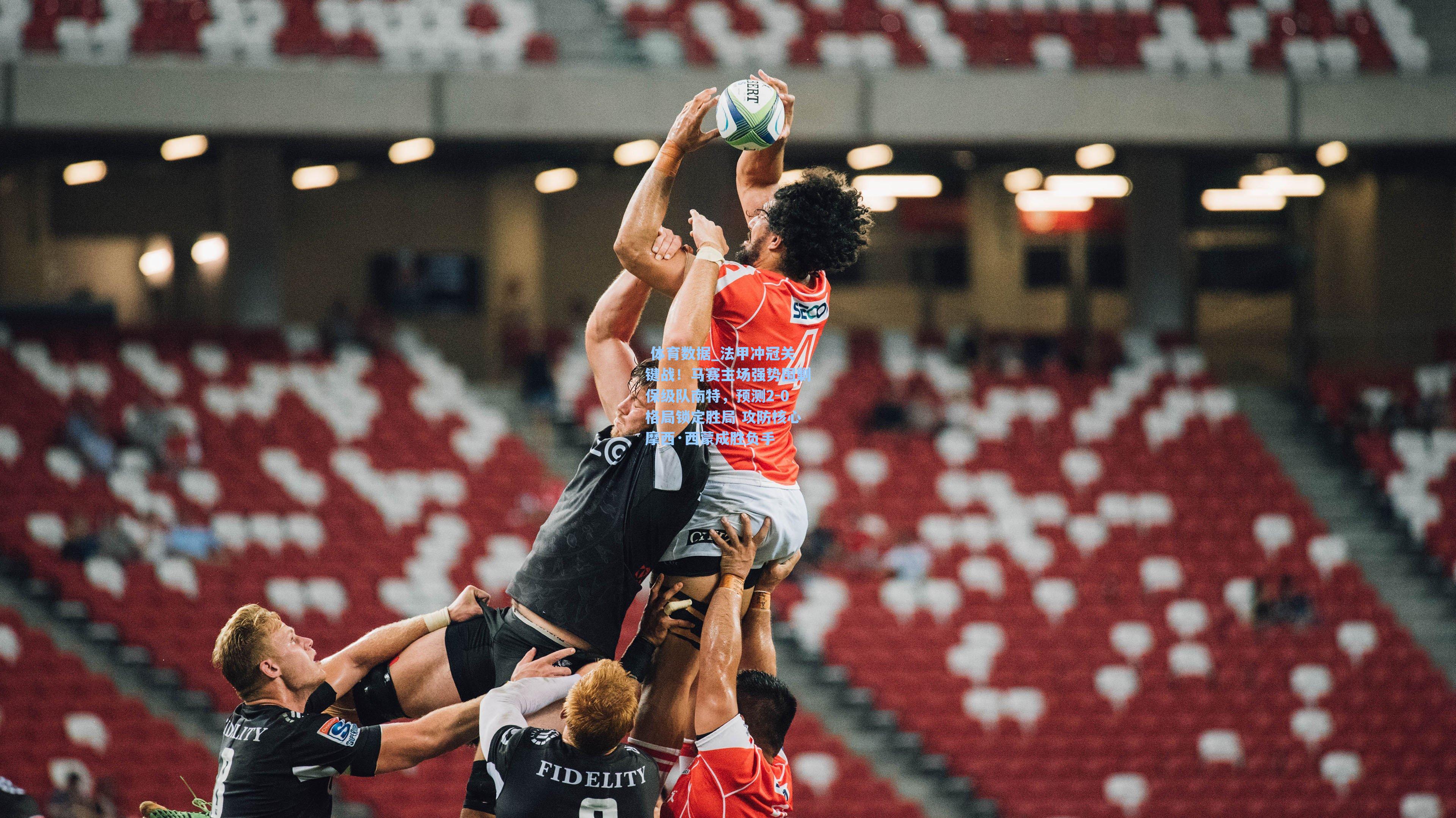 法甲冲冠关键战!马赛主场强势围剿保级队南特,预测2-0格局锁定胜局 攻防核心摩西·西蒙成胜负手