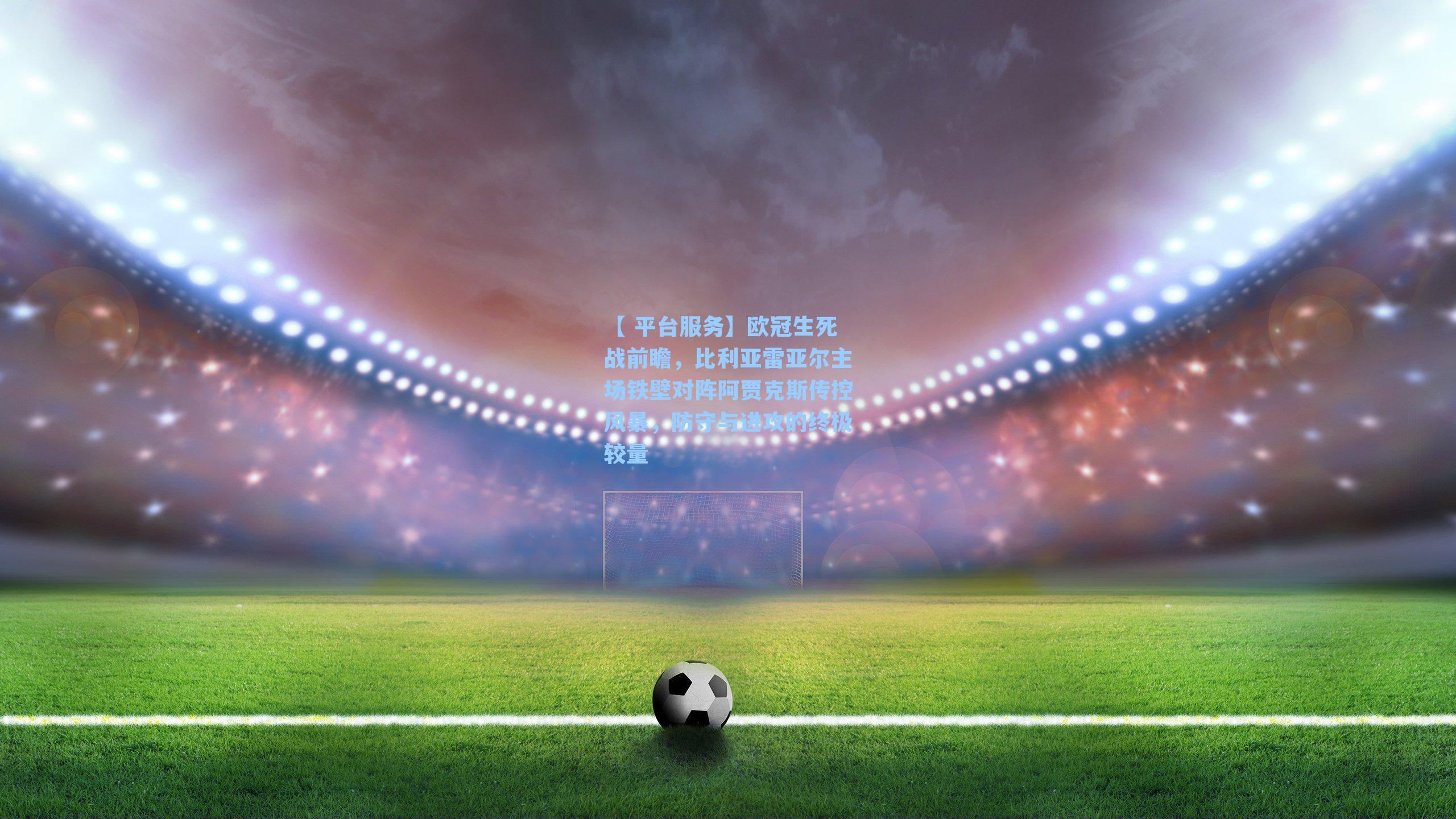 欧冠生死战前瞻，比利亚雷亚尔主场铁壁对阵阿贾克斯传控风暴，防守与进攻的终极较量