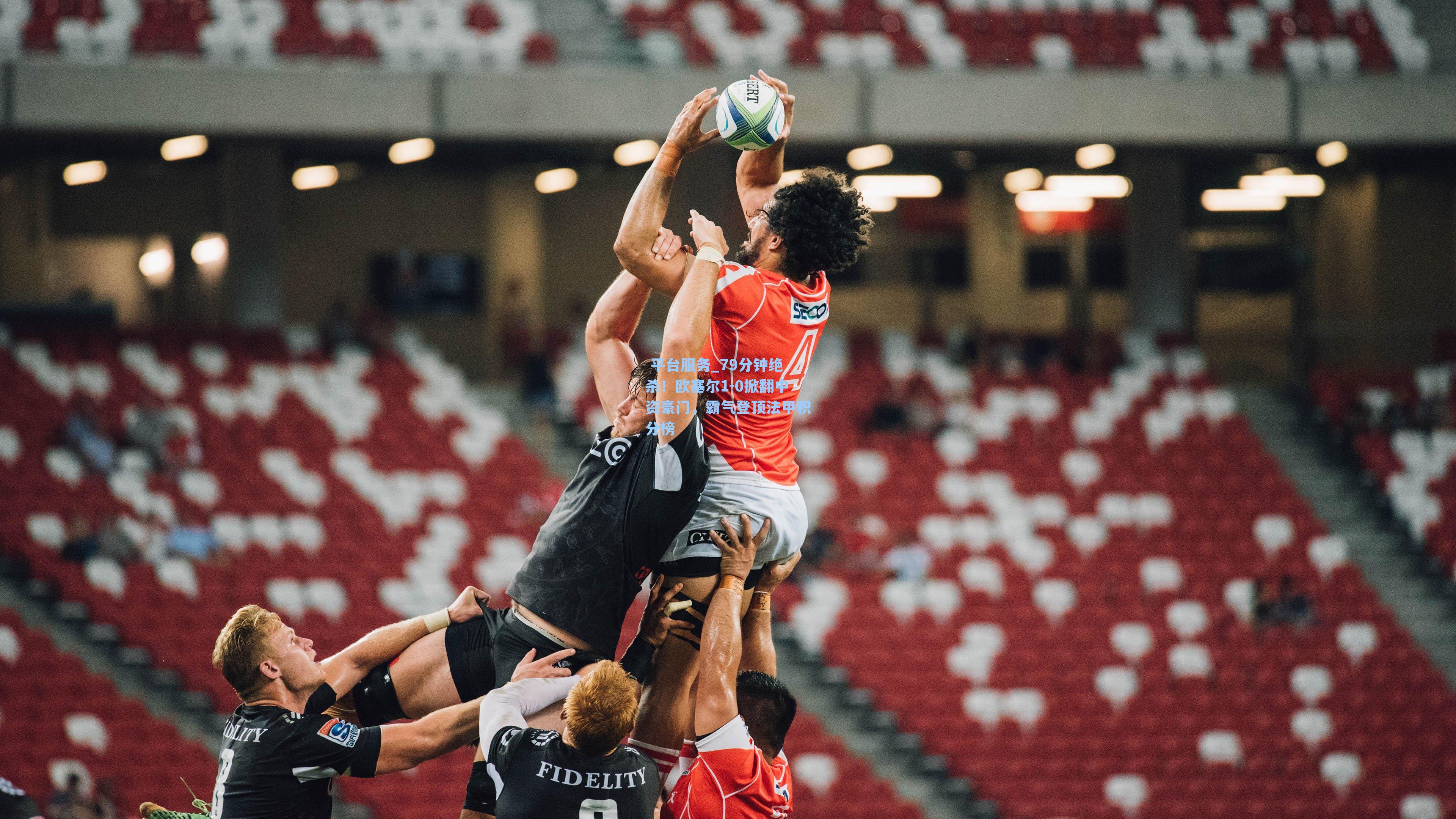  平台服务_79分钟绝杀！欧塞尔1-0掀翻中资豪门，霸气登顶法甲积分榜