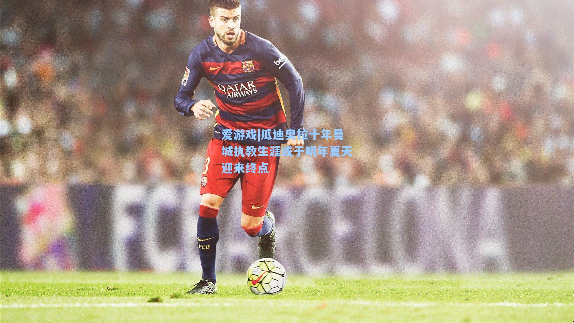 爱游戏|瓜迪奥拉十年曼城执教生涯或于明年夏天迎来终点