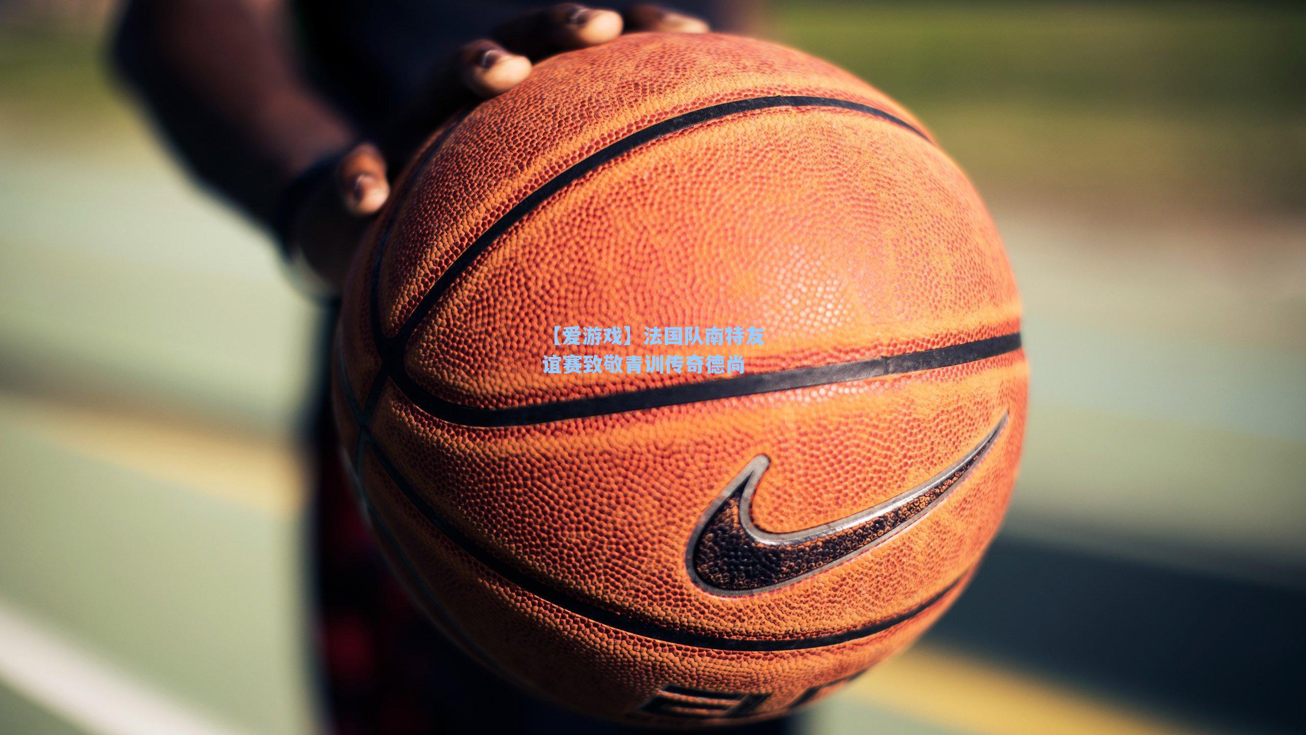 法国队南特友谊赛致敬青训传奇德尚