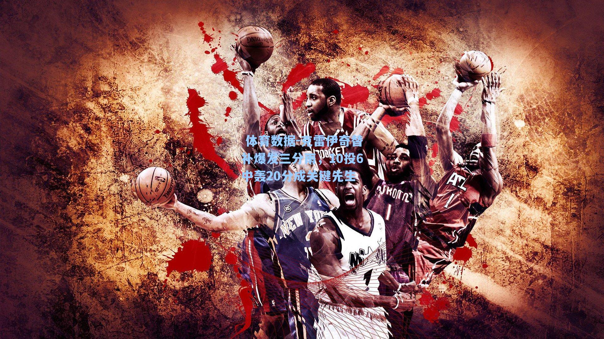 克雷伊奇替补爆发三分雨，10投6中轰20分成关键先生