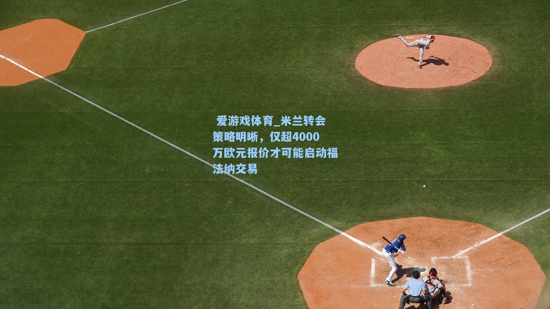  爱游戏体育_米兰转会策略明晰，仅超4000万欧元报价才可能启动福法纳交易