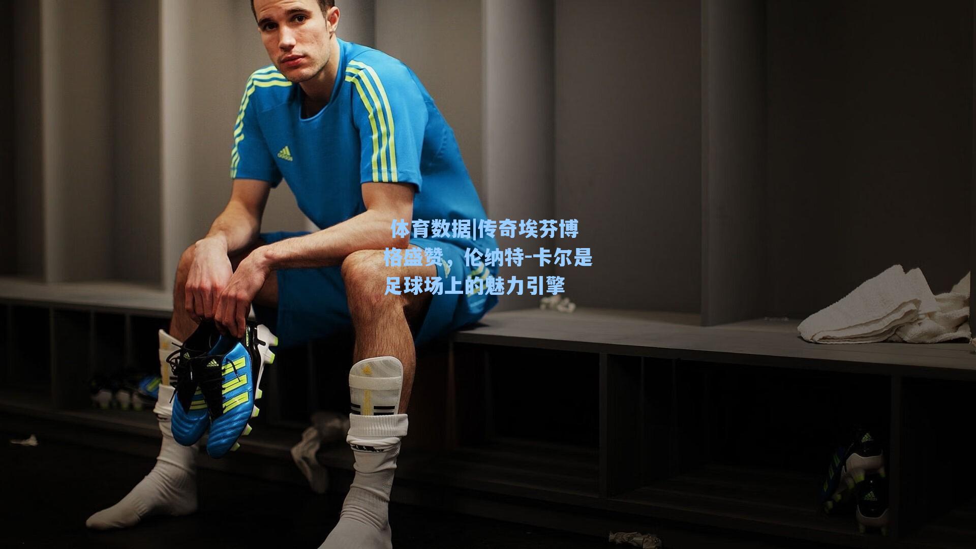 传奇埃芬博格盛赞，伦纳特-卡尔是足球场上的魅力引擎