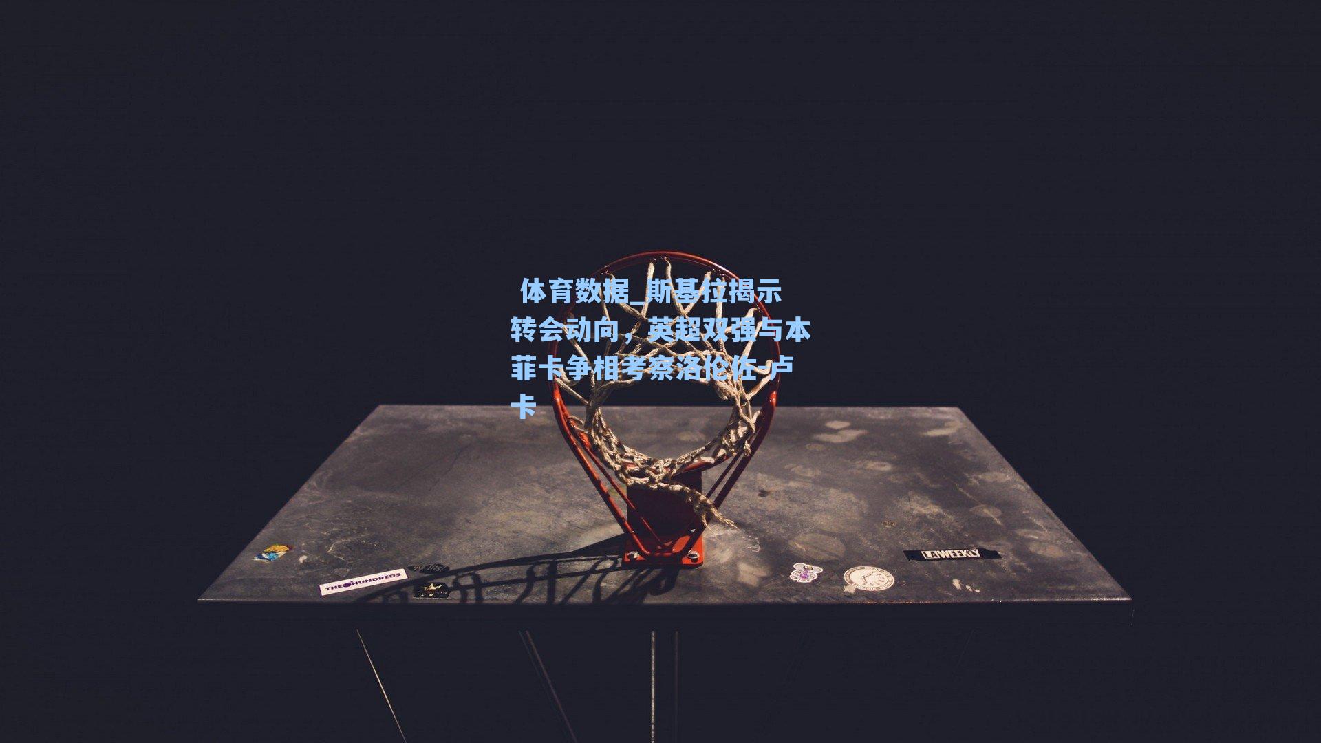 斯基拉揭示转会动向，英超双强与本菲卡争相考察洛伦佐-卢卡