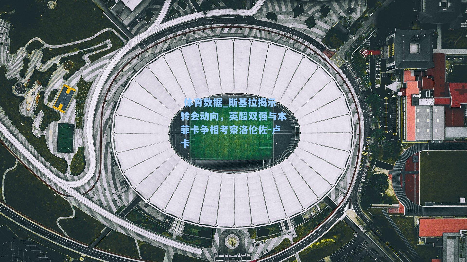 斯基拉揭示转会动向，英超双强与本菲卡争相考察洛伦佐-卢卡